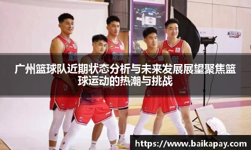 广州篮球队近期状态分析与未来发展展望聚焦篮球运动的热潮与挑战